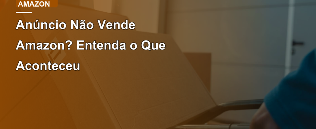 Anúncio Não Vende Amazon? Entenda o Que Aconteceu
