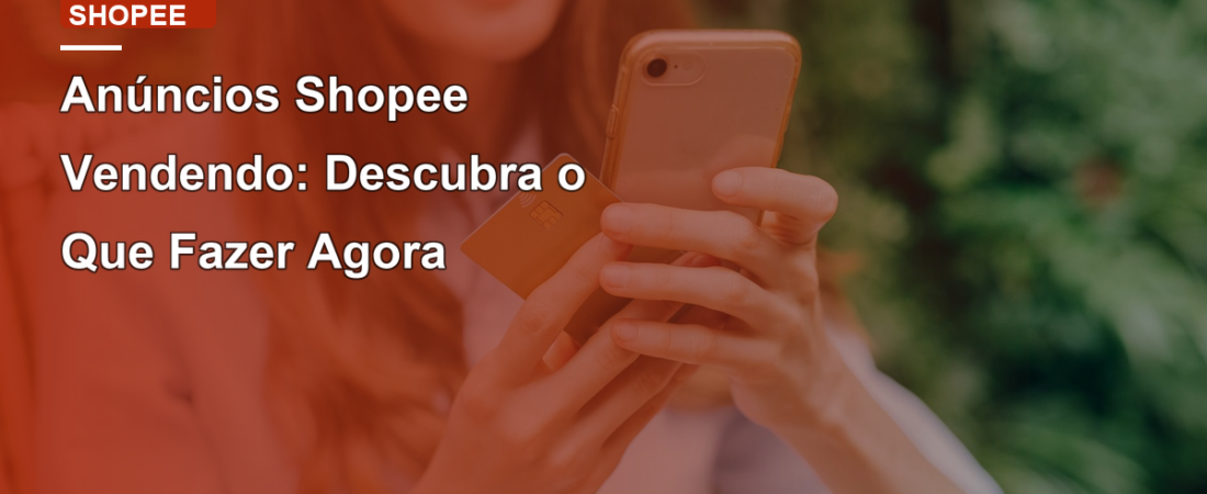 Anúncios Shopee Vendendo: Descubra o Que Fazer Agora