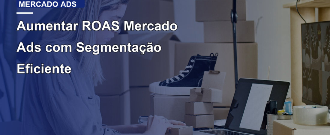 Aumentar ROAS Mercado Ads com Segmentação Eficiente