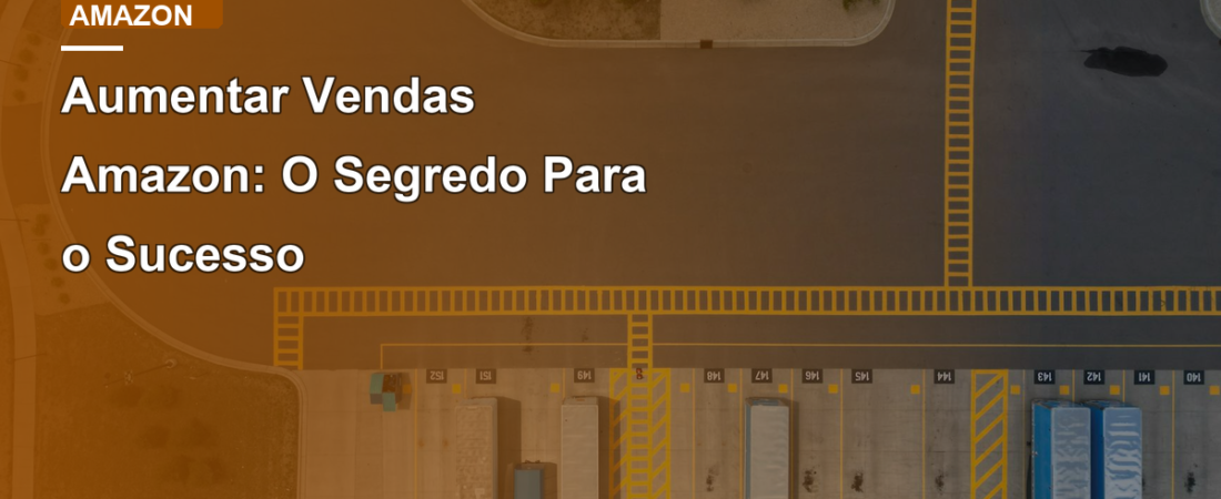 Aumentar Vendas Amazon: O Segredo Para o Sucesso