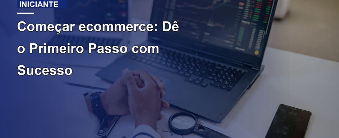 Começar ecommerce: Dê o Primeiro Passo com Sucesso