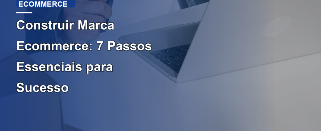 Construir Marca Ecommerce: 7 Passos Essenciais para Sucesso