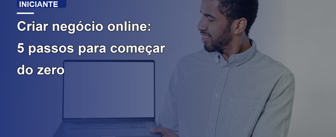 Criar negócio online: 5 passos para começar do zero