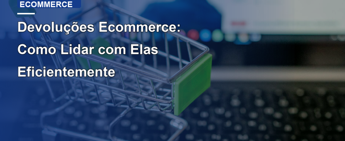 Devoluções Ecommerce: Como Lidar com Elas Eficientemente