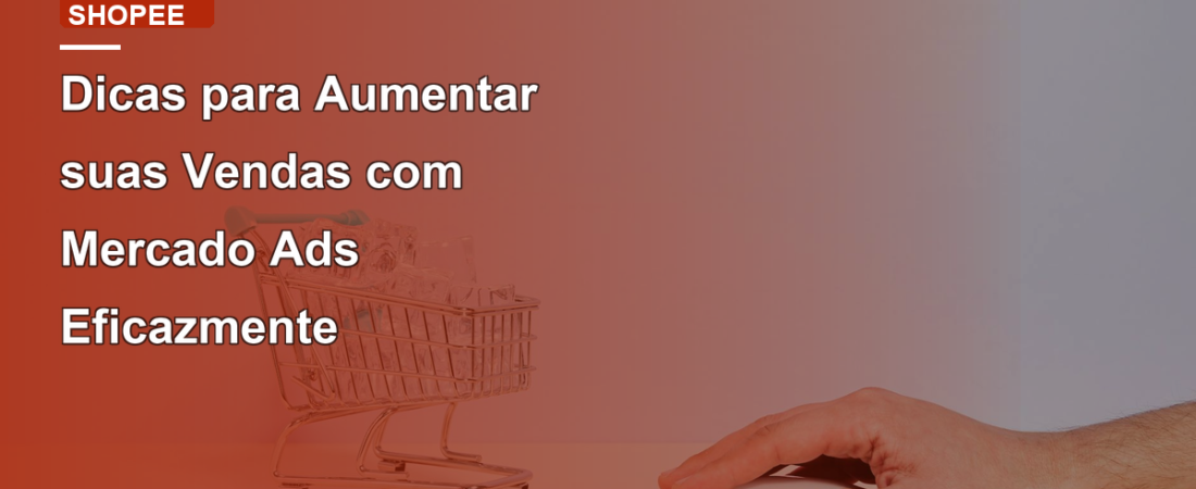Dicas para Aumentar suas Vendas com Mercado Ads Eficazmente