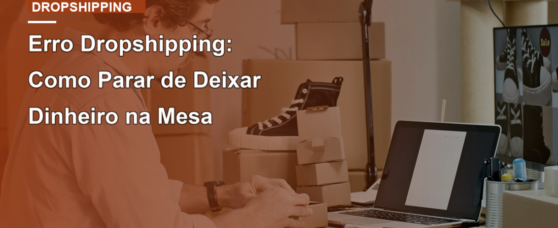 Erro Dropshipping: Como Parar de Deixar Dinheiro na Mesa