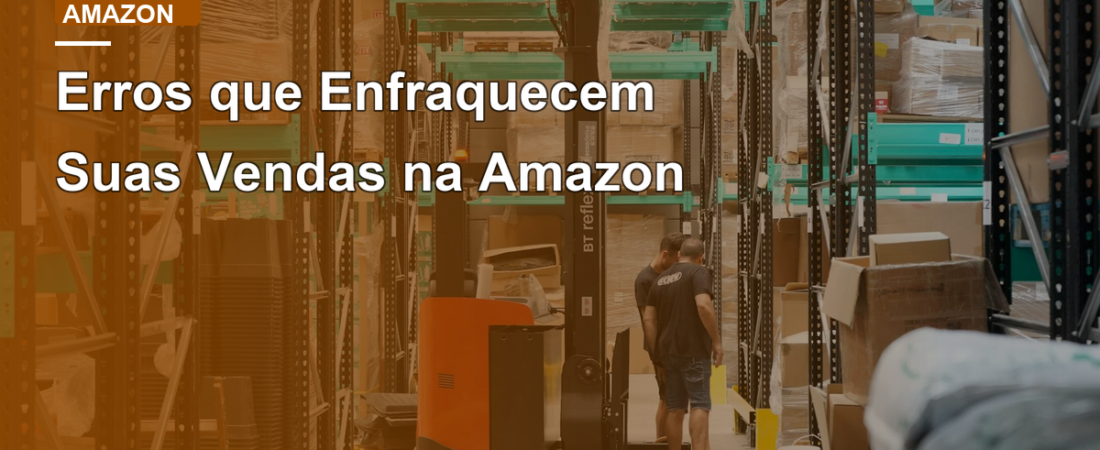 Erros que Enfraquecem Suas Vendas na Amazon