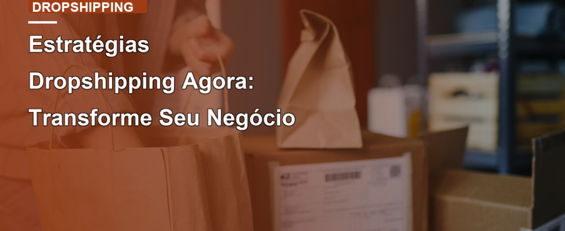 Estratégias Dropshipping Agora: Transforme Seu Negócio