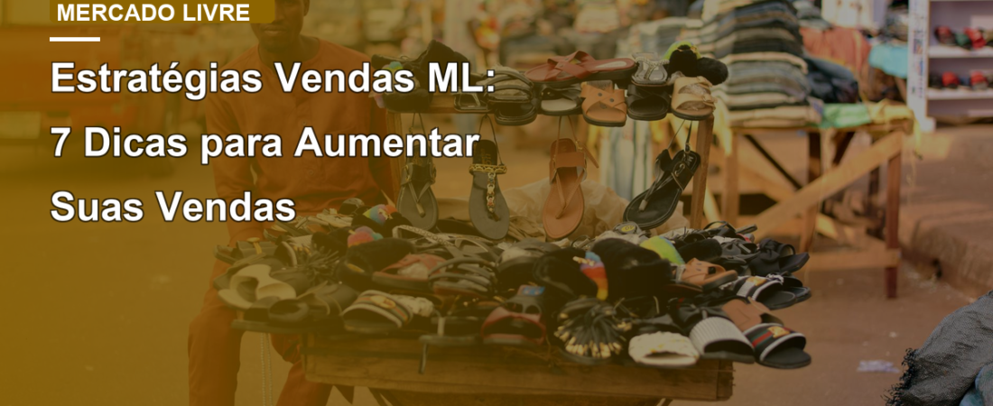 Estratégias Vendas ML: 7 Dicas para Aumentar Suas Vendas