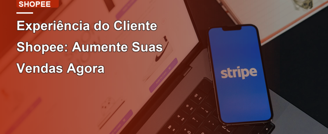 Experiência do Cliente Shopee: Aumente Suas Vendas Agora