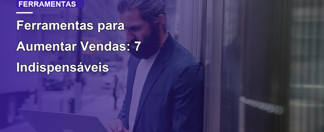 Ferramentas para Aumentar Vendas: 7 Indispensáveis