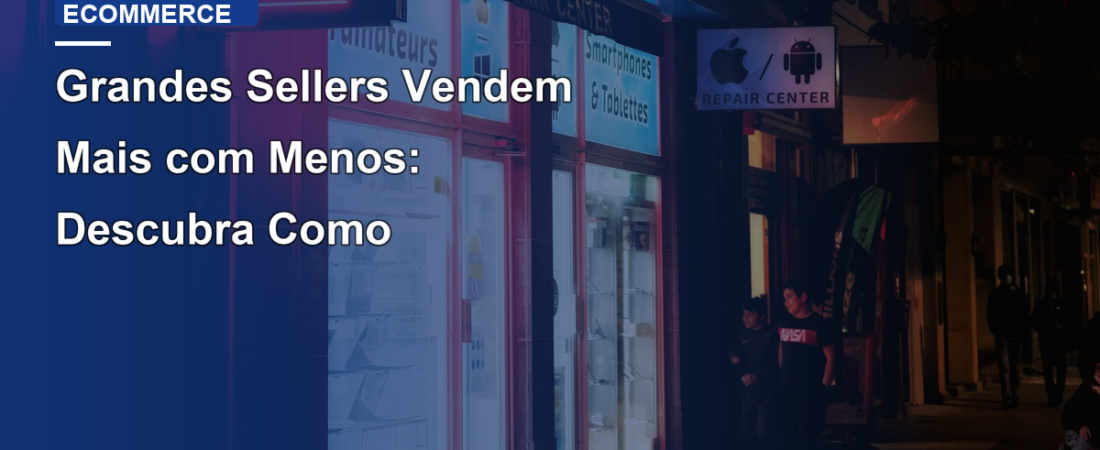 Grandes Sellers Vendem Mais com Menos: Descubra Como