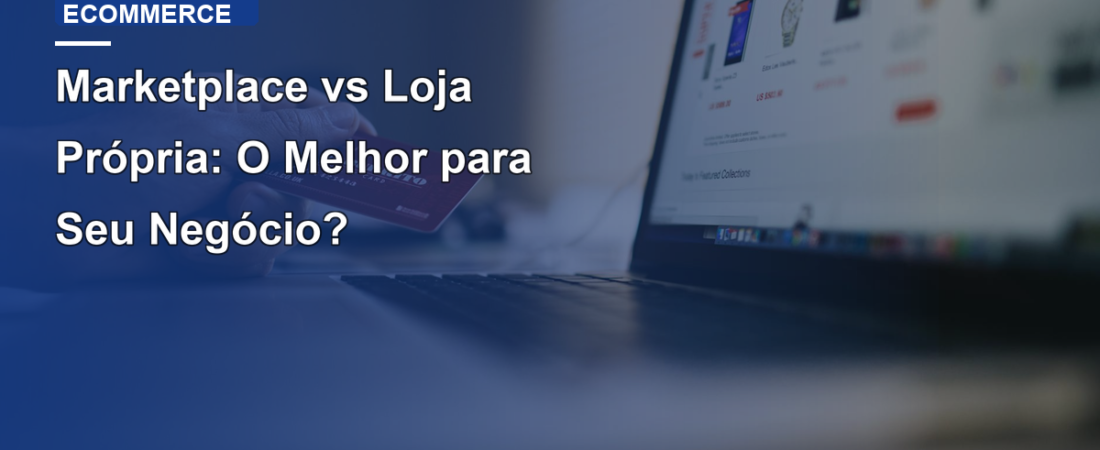 Marketplace vs Loja Própria: O Melhor para Seu Negócio?