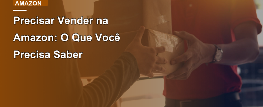 Precisar Vender na Amazon: O Que Você Precisa Saber