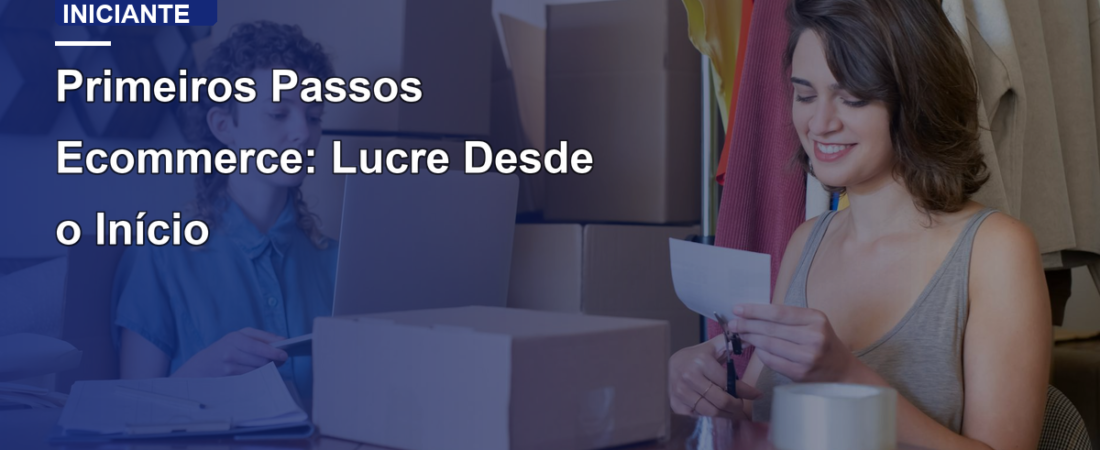 Primeiros Passos Ecommerce: Lucre Desde o Início