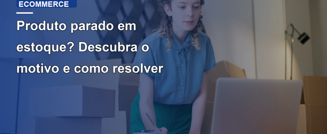 Produto parado em estoque? Descubra o motivo e como resolver
