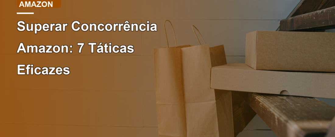 Superar Concorrência Amazon: 7 Táticas Eficazes