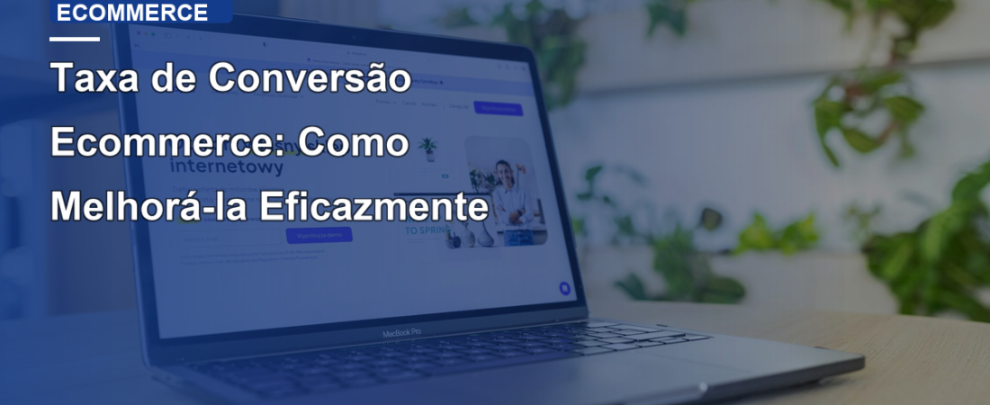 Taxa de Conversão Ecommerce: Como Melhorá-la Eficazmente