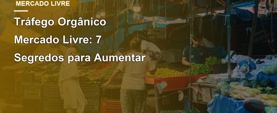 Tráfego Orgânico Mercado Livre: 7 Segredos para Aumentar