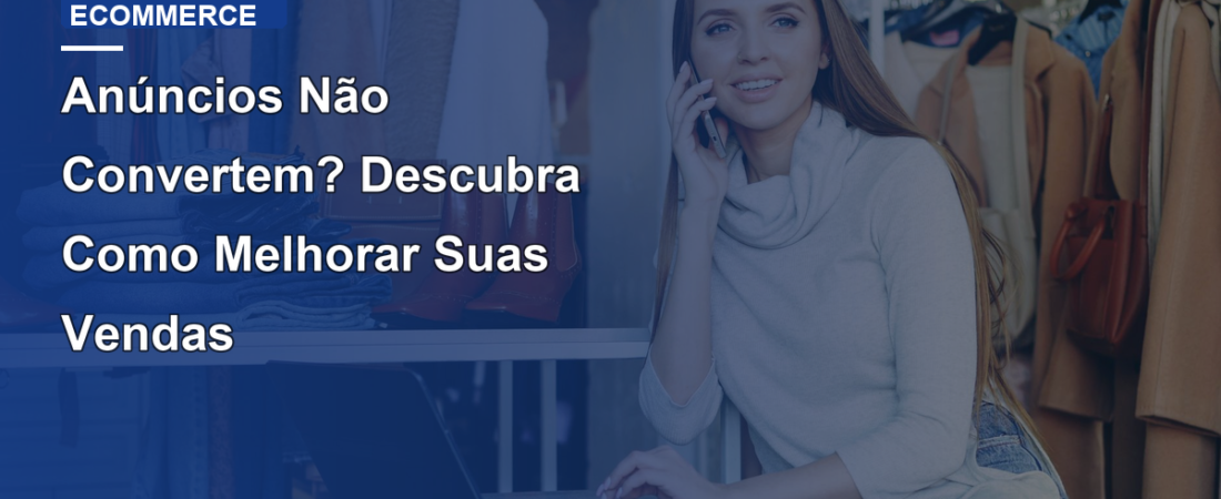 Anúncios Não Convertem? Descubra Como Melhorar Suas Vendas