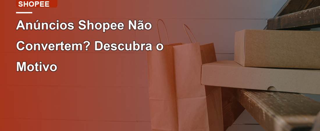 Anúncios Shopee Não Convertem? Descubra o Motivo