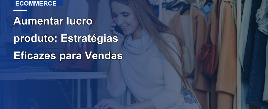 Aumentar lucro produto: Estratégias Eficazes para Vendas