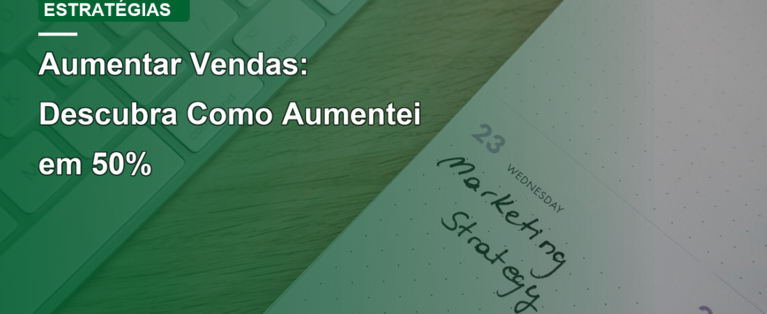 Aumentar Vendas: Descubra Como Aumentei em 50%