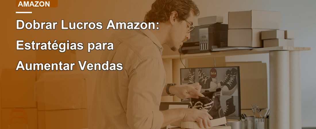 Dobrar Lucros Amazon: Estratégias para Aumentar Vendas