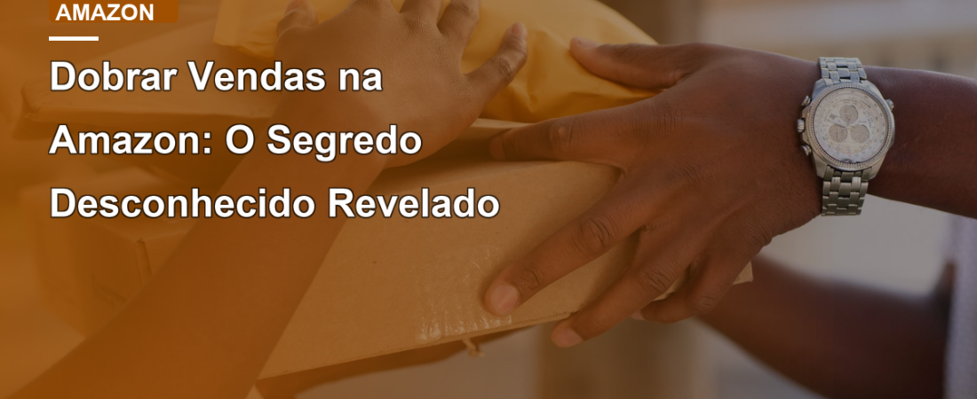 Dobrar Vendas na Amazon: O Segredo Desconhecido Revelado