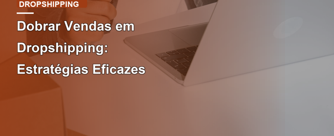 Dobrar Vendas em Dropshipping: Estratégias Eficazes