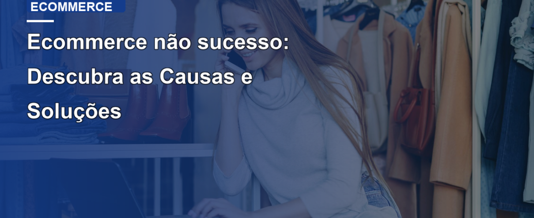 Ecommerce não sucesso: Descubra as Causas e Soluções