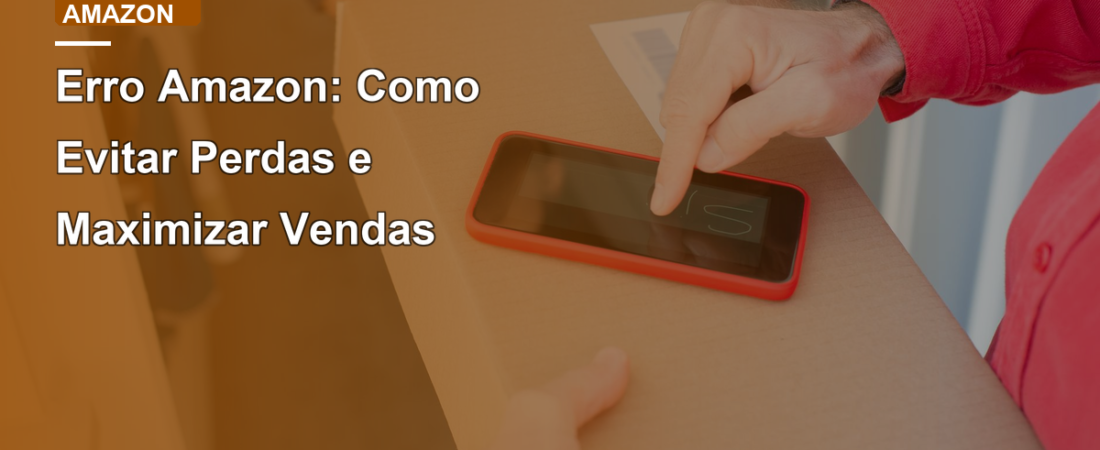 Erro Amazon: Como Evitar Perdas e Maximizar Vendas