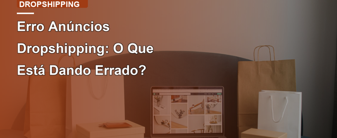 Erro Anúncios Dropshipping: O Que Está Dando Errado?