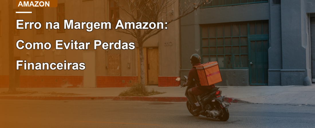 Erro na Margem Amazon: Como Evitar Perdas Financeiras