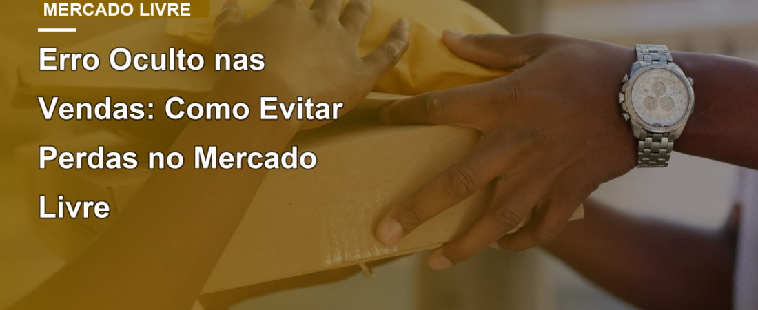 Erro Oculto nas Vendas: Como Evitar Perdas no Mercado Livre