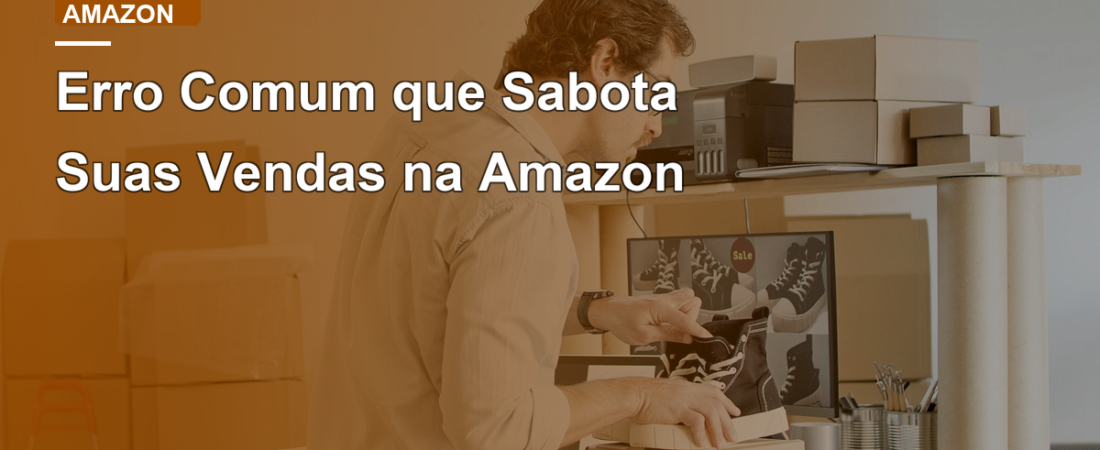 Erro Comum que Sabota Suas Vendas na Amazon