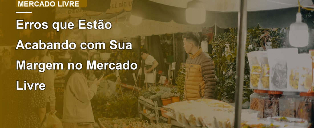Erros que Estão Acabando com Sua Margem no Mercado Livre