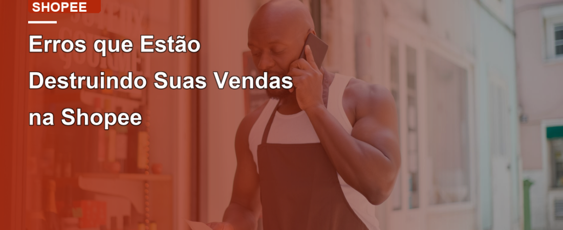 Erros que Estão Destruindo Suas Vendas na Shopee