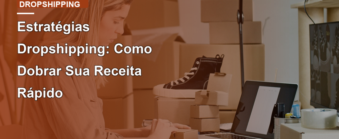 Estratégias Dropshipping: Como Dobrar Sua Receita Rápido