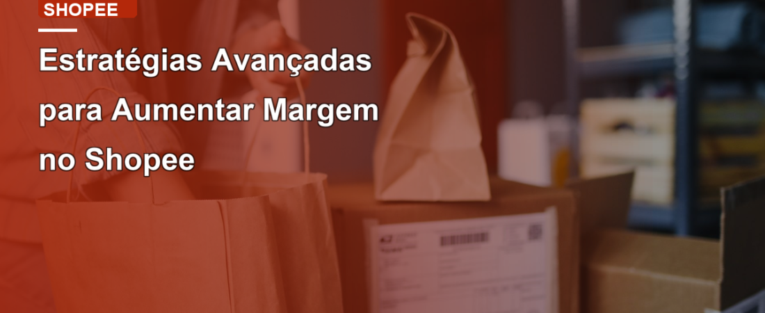 Estratégias Avançadas para Aumentar Margem no Shopee