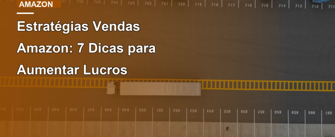 Estratégias Vendas Amazon: 7 Dicas para Aumentar Lucros