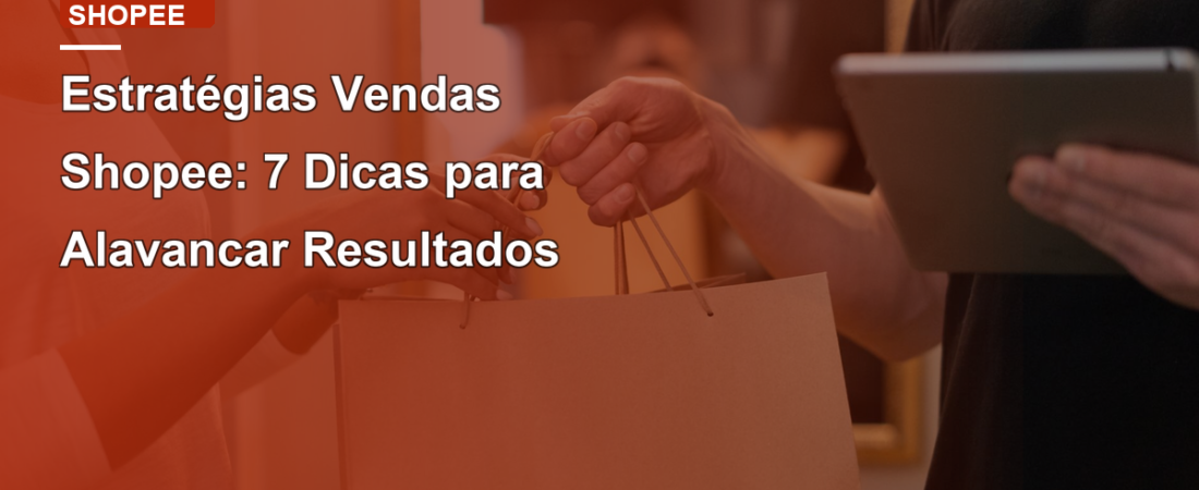 Estratégias Vendas Shopee: 7 Dicas para Alavancar Resultados