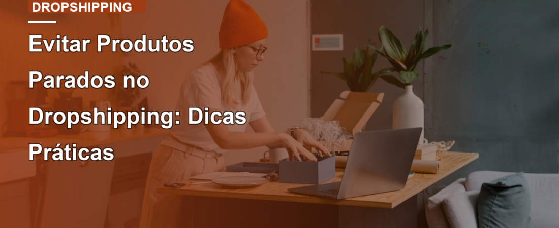 Evitar Produtos Parados no Dropshipping: Dicas Práticas