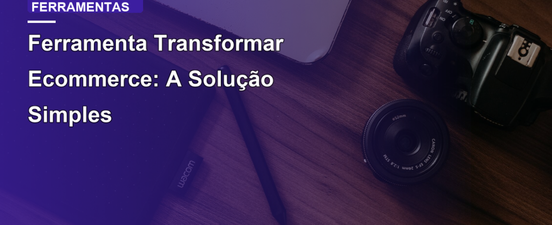 Ferramenta Transformar Ecommerce: A Solução Simples