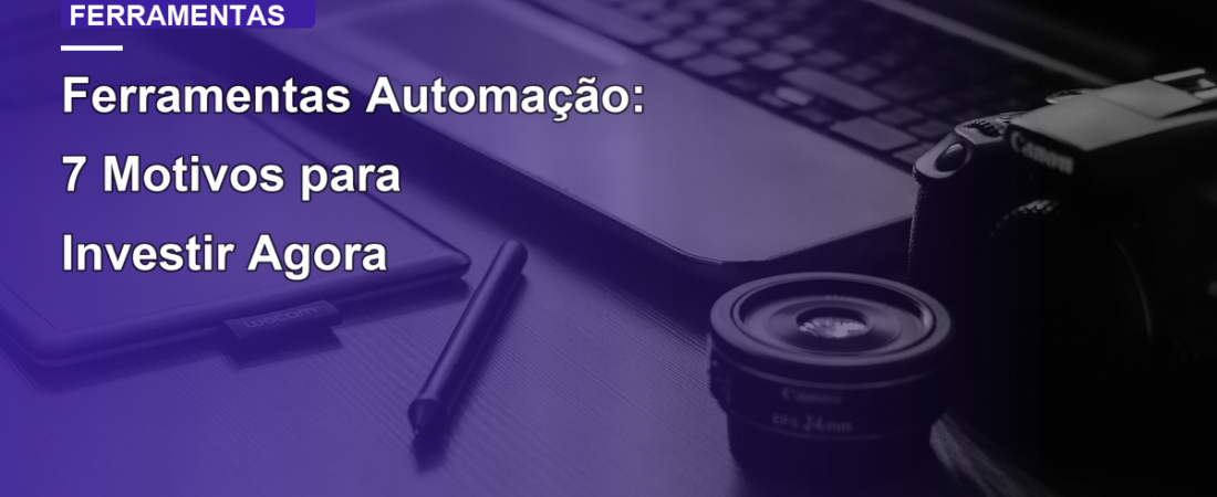 Ferramentas Automação: 7 Motivos para Investir Agora