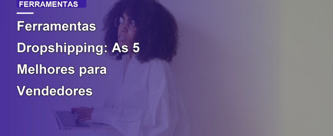 Ferramentas Dropshipping: As 5 Melhores para Vendedores