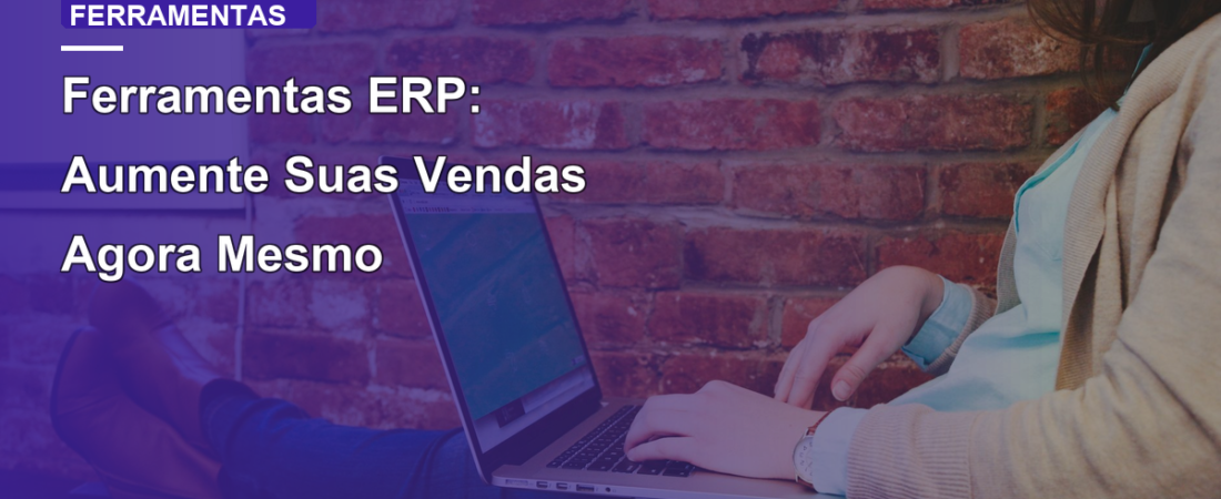Ferramentas ERP: Aumente Suas Vendas Agora Mesmo