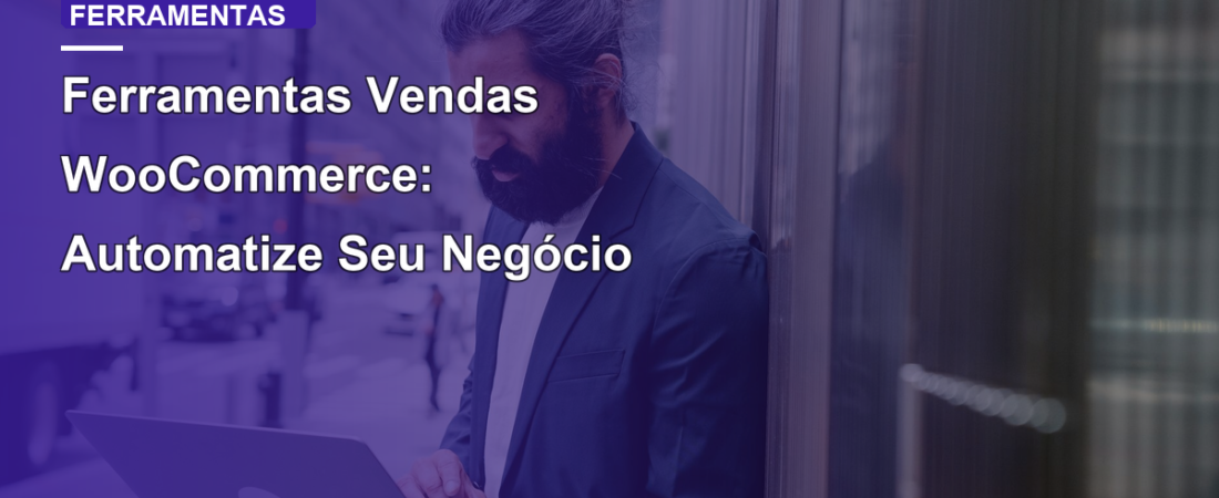 Ferramentas Vendas WooCommerce: Automatize Seu Negócio