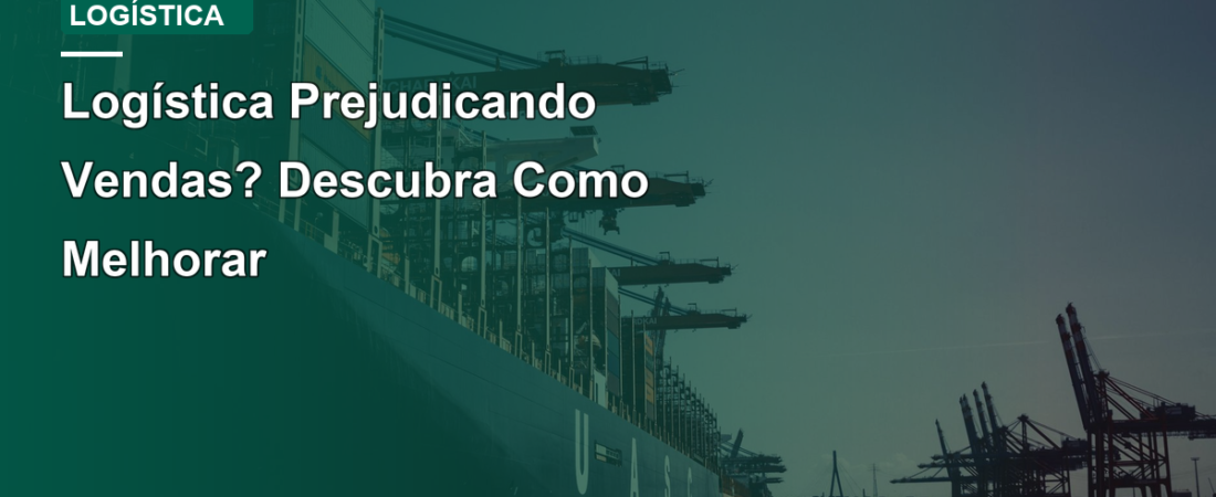 Logística Prejudicando Vendas? Descubra Como Melhorar