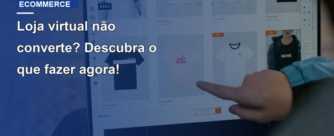 Loja virtual não converte? Descubra o que fazer agora!